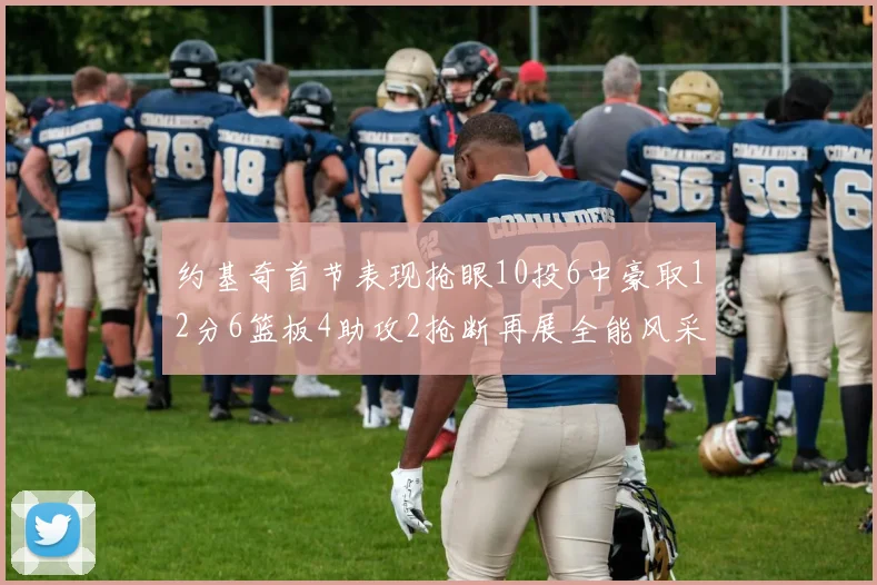 约基奇首节表现抢眼10投6中豪取12分6篮板4助攻2抢断再展全能风采