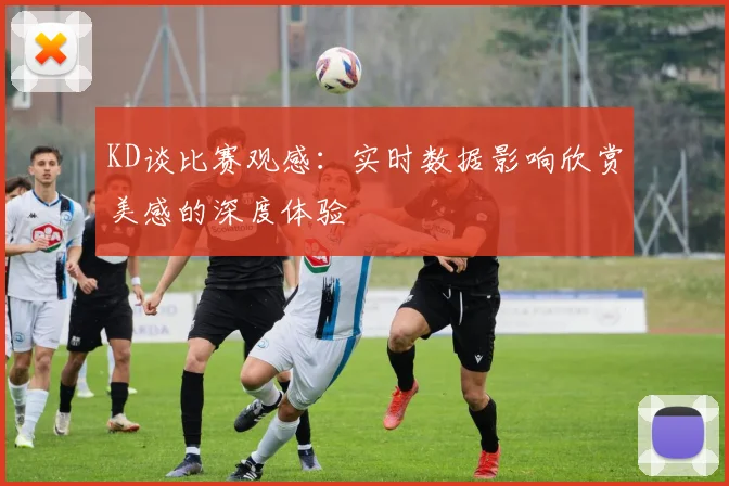 KD谈比赛观感：实时数据影响欣赏美感的深度体验