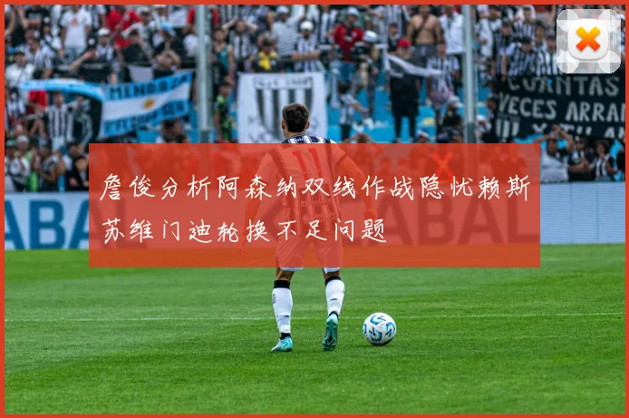 詹俊分析阿森纳双线作战隐忧赖斯苏维门迪轮换不足问题